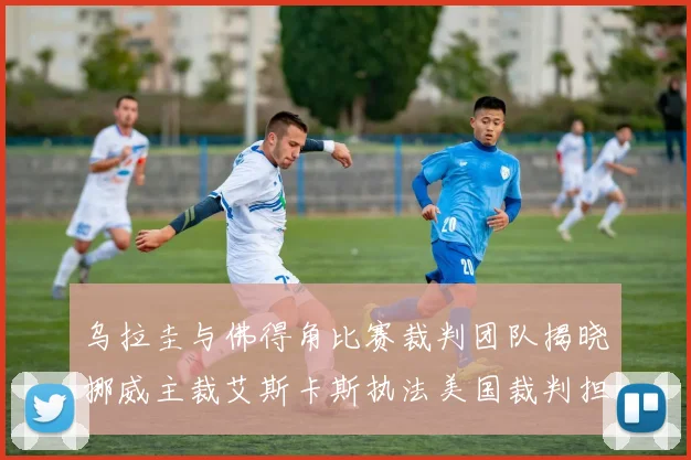 乌拉圭与佛得角比赛裁判团队揭晓挪威主裁艾斯卡斯执法美国裁判担任助理