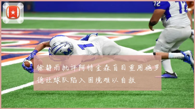 徐静雨批评阿特金森盲目重用施罗德让球队陷入困境难以自救