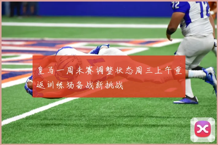 皇马一周未赛调整状态周三上午重返训练场备战新挑战