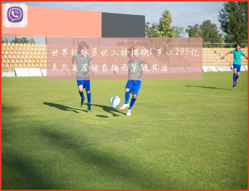 世界杯球员收入榜揭晓C罗以295亿美元高居榜首梅西紧随其后