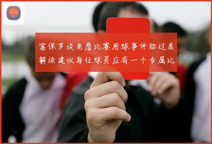 富保罗谈老詹比赛用球事件称过度解读建议每位球员应有一个专属比赛用球