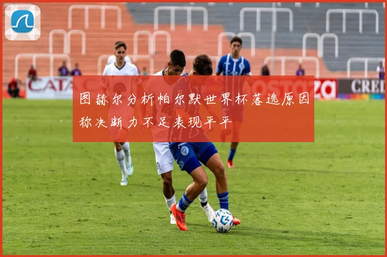 图赫尔分析帕尔默世界杯落选原因称决断力不足表现平平