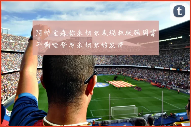 阿特金森称米切尔表现积极强调需平衡哈登与米切尔的发挥