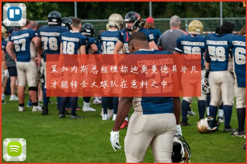莱加内斯总经理称迪奥曼德具非凡才能转会大球队在意料之中