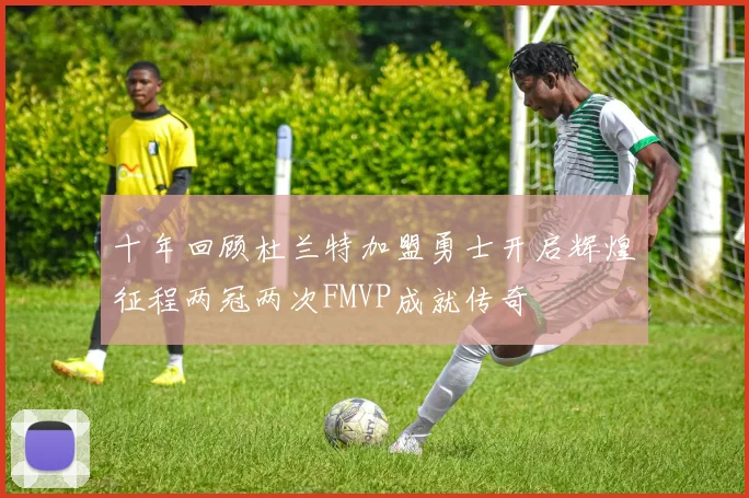 十年回顾杜兰特加盟勇士开启辉煌征程两冠两次FMVP成就传奇