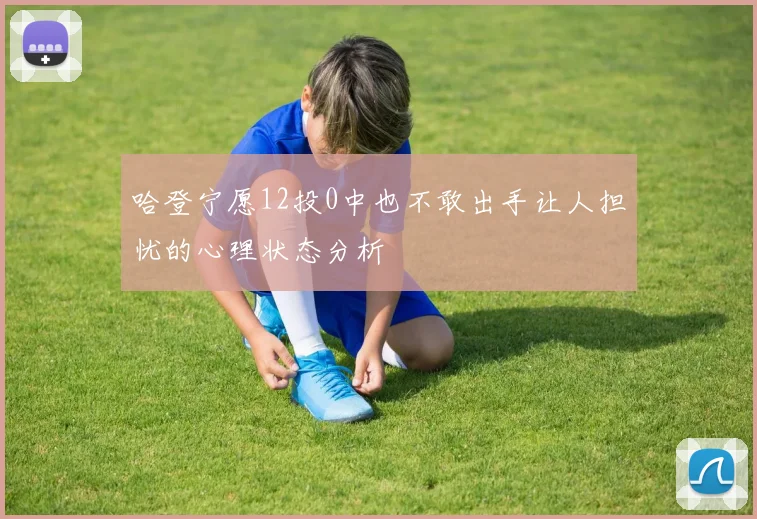 哈登宁愿12投0中也不敢出手让人担忧的心理状态分析