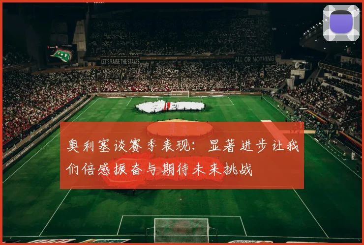 奥利塞谈赛季表现：显著进步让我们倍感振奋与期待未来挑战
