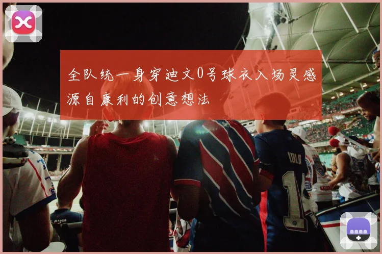 全队统一身穿迪文0号球衣入场灵感源自康利的创意想法
